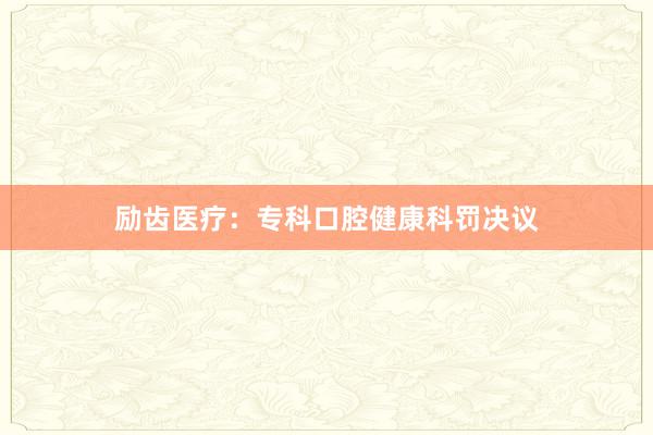励齿医疗：专科口腔健康科罚决议