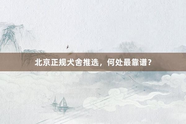 北京正规犬舍推选,何处最靠谱?