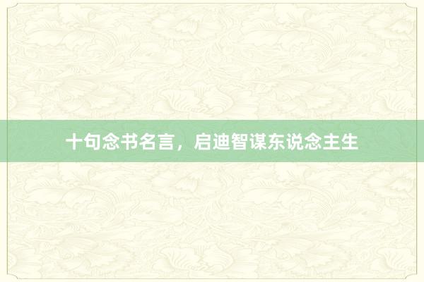 十句念书名言，启迪智谋东说念主生